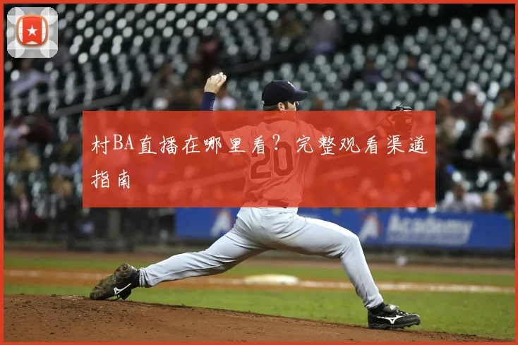 村BA直播在哪里看？完整观看渠道指南