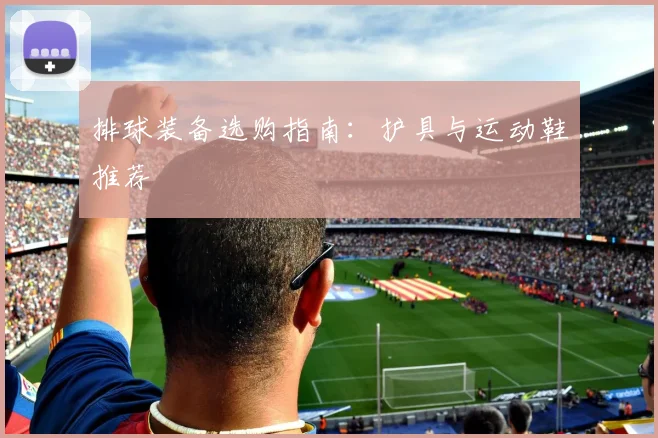 排球装备选购指南:护具与运动鞋推荐