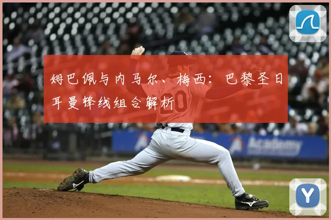 姆巴佩与内马尔、梅西：巴黎圣日耳曼锋线组合解析