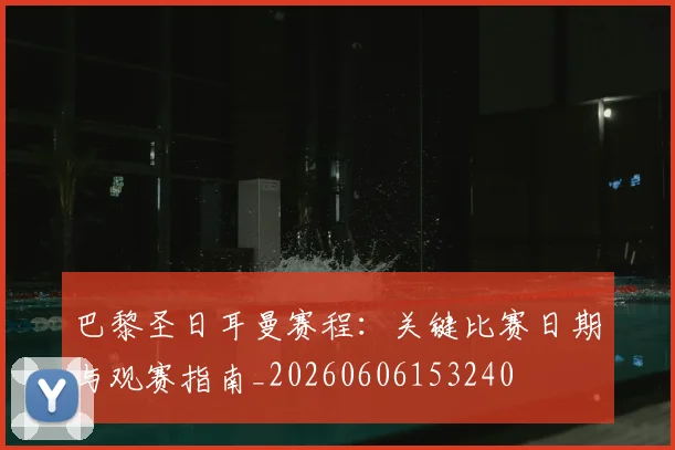 巴黎圣日耳曼赛程：关键比赛日期与观赛指南_20260606153240