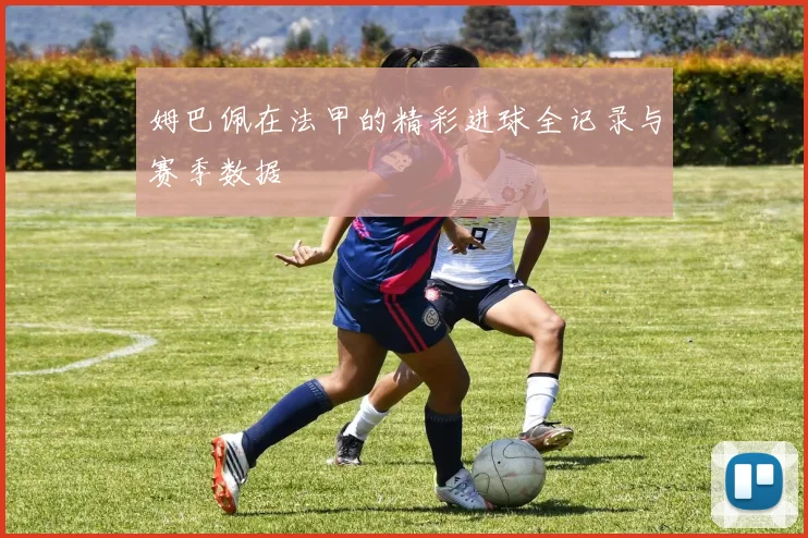 姆巴佩在法甲的精彩进球全记录与赛季数据