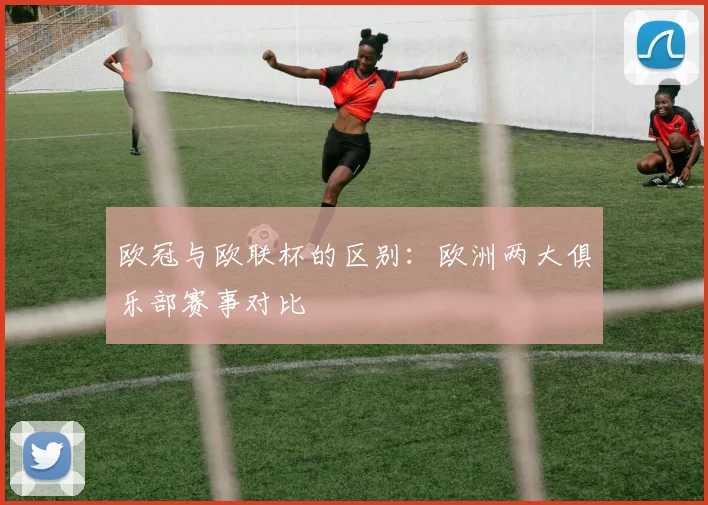 欧冠与欧联杯的区别：欧洲两大俱乐部赛事对比