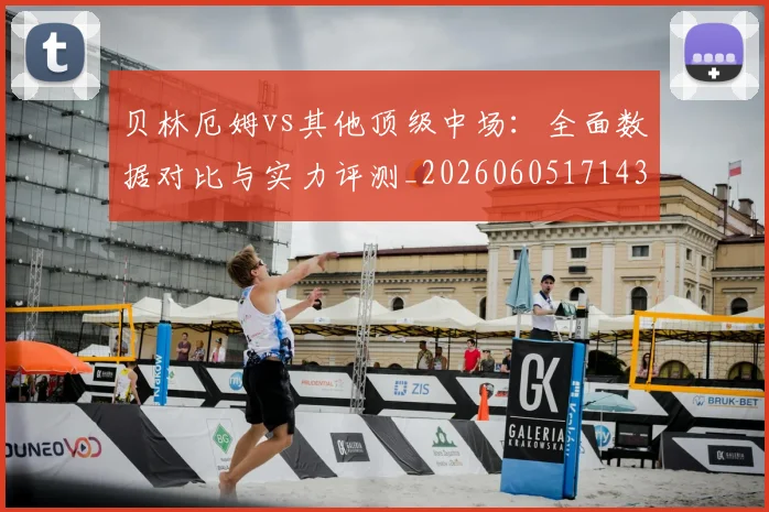 贝林厄姆vs其他顶级中场：全面数据对比与实力评测_20260605171438_20260703181949