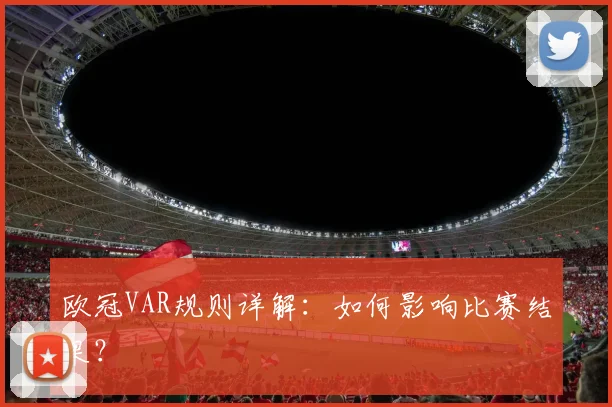 欧冠VAR规则详解：如何影响比赛结果？