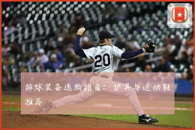 排球装备选购指南：护具与运动鞋推荐