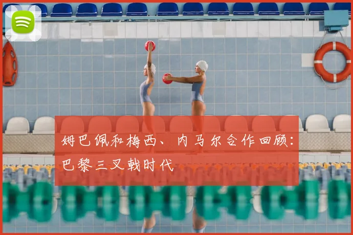 姆巴佩和梅西、内马尔合作回顾：巴黎三叉戟时代