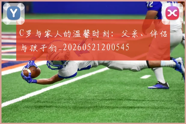 C罗与家人的温馨时刻:父亲、伴侣与孩子们_20260521200545