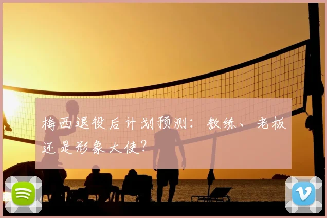 梅西退役后计划预测：教练、老板还是形象大使？