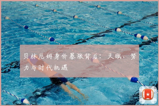 贝林厄姆身价暴涨背后：天赋、努力与时代机遇