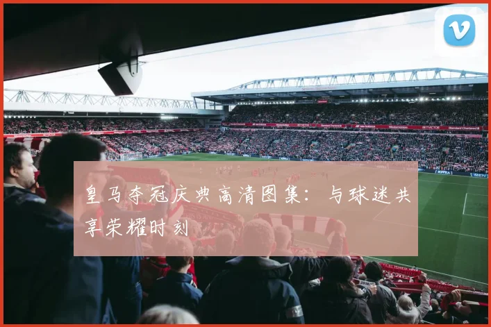 皇马夺冠庆典高清图集：与球迷共享荣耀时刻