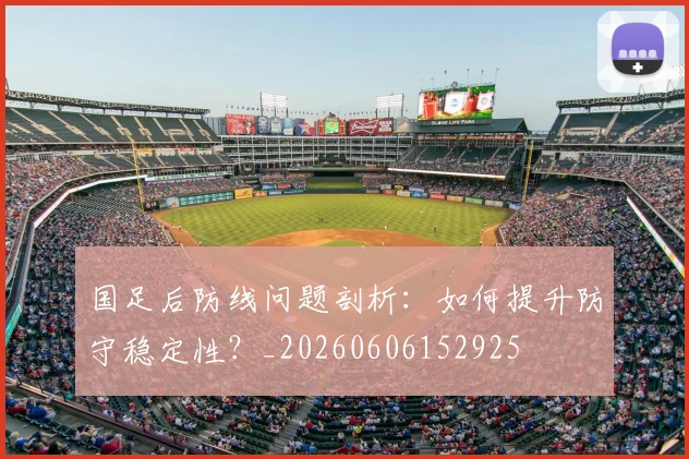 国足后防线问题剖析：如何提升防守稳定性？_20260606152925