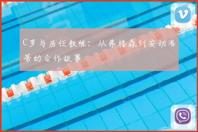 C罗与历任教练:从弗格森到安切洛蒂的合作故事