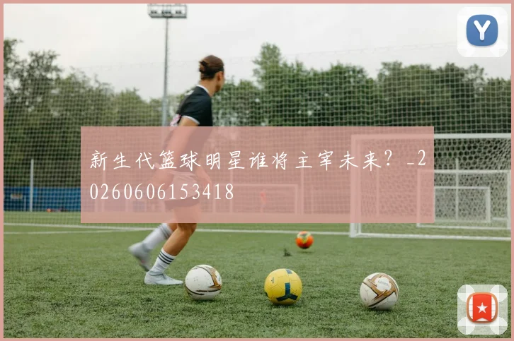 新生代篮球明星谁将主宰未来？_20260606153418
