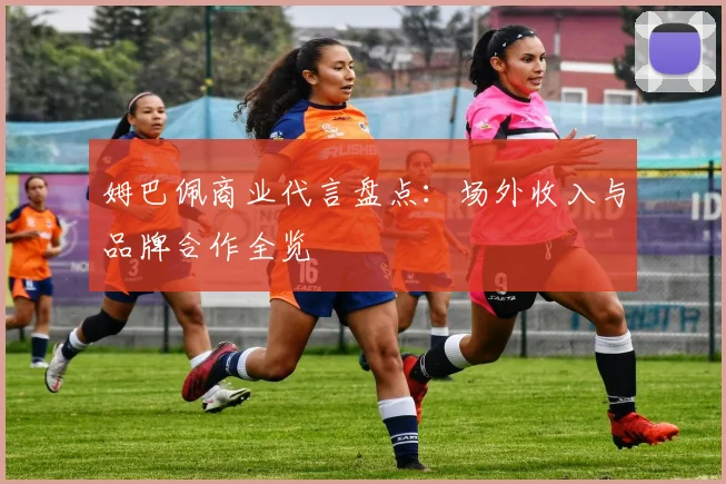姆巴佩商业代言盘点：场外收入与品牌合作全览