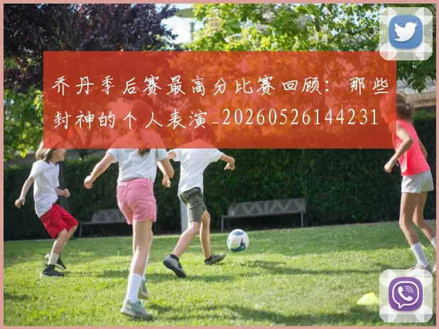 乔丹季后赛最高分比赛回顾：那些封神的个人表演_20260526144231
