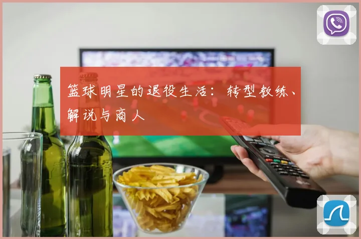 篮球明星的退役生活：转型教练、解说与商人