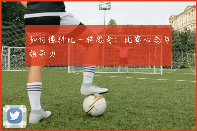 如何像科比一样思考：比赛心态与领导力