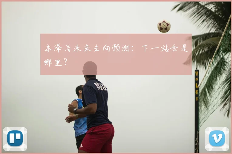 本泽马未来去向预测：下一站会是哪里？