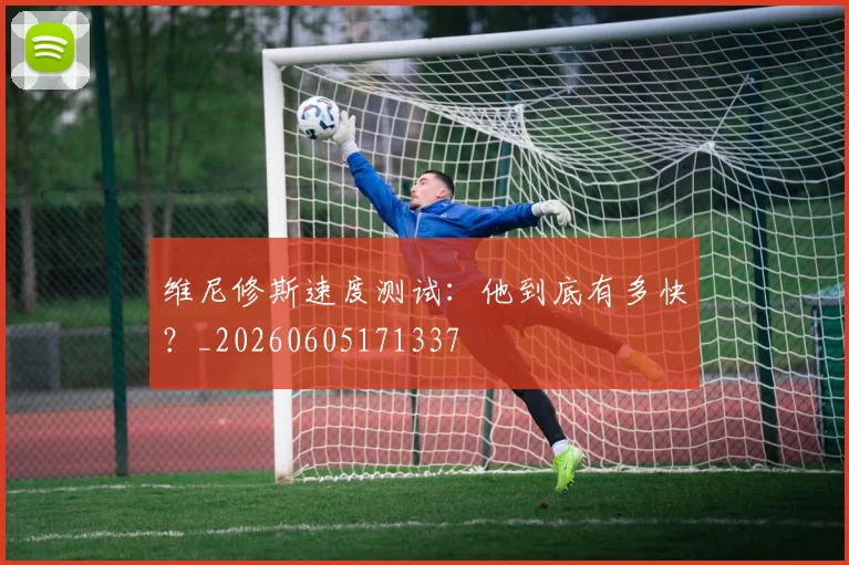 维尼修斯速度测试：他到底有多快？_20260605171337