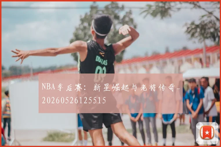 NBA季后赛：新星崛起与老将传奇_20260526125515