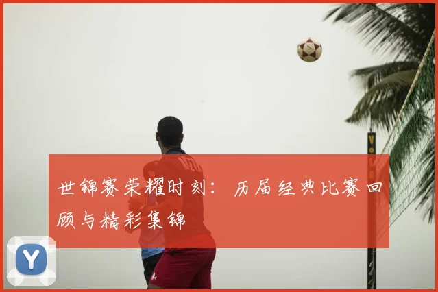 世锦赛荣耀时刻：历届经典比赛回顾与精彩集锦