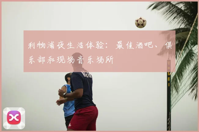 利物浦夜生活体验:最佳酒吧、俱乐部和现场音乐场所