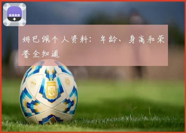姆巴佩个人资料：年龄、身高和荣誉全知道