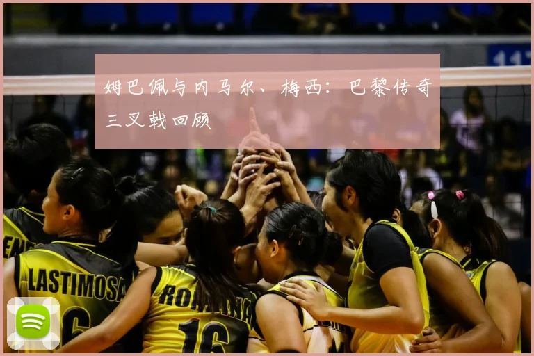 姆巴佩与内马尔、梅西：巴黎传奇三叉戟回顾