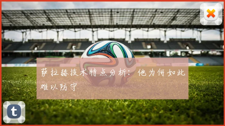 萨拉赫技术特点分析：他为何如此难以防守