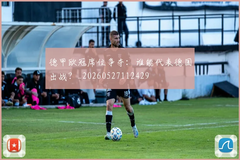 德甲欧冠席位争夺：谁能代表德国出战？_20260527112429