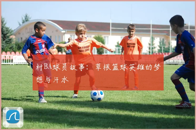村BA球员故事：草根篮球英雄的梦想与汗水