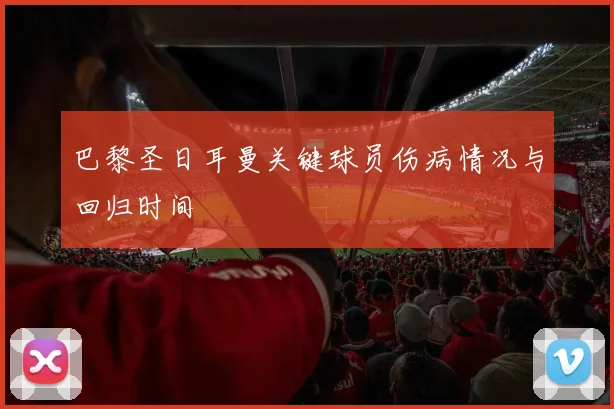 巴黎圣日耳曼关键球员伤病情况与回归时间