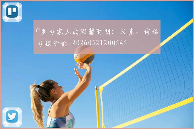 C罗与家人的温馨时刻：父亲、伴侣与孩子们_20260521200545