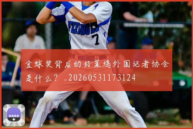 金球奖背后的好莱坞外国记者协会是什么？_20260531173124