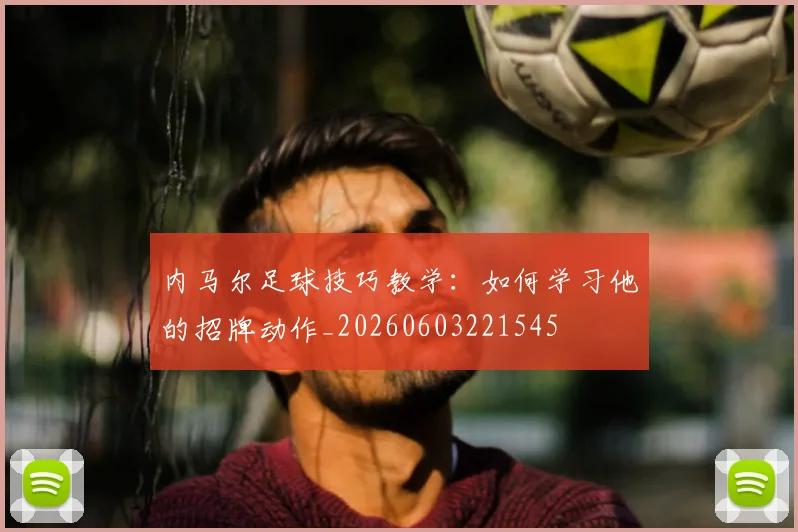 内马尔足球技巧教学：如何学习他的招牌动作_20260603221545