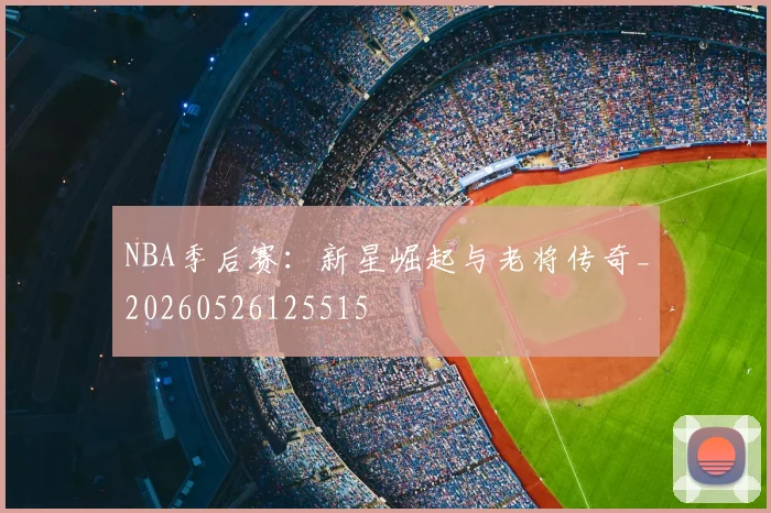 NBA季后赛:新星崛起与老将传奇_20260526125515