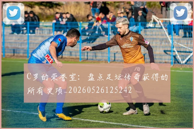 C罗的荣誉室：盘点足坛传奇获得的所有奖项_20260526125242
