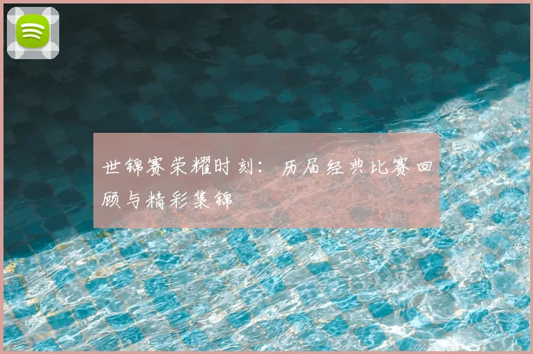 世锦赛荣耀时刻：历届经典比赛回顾与精彩集锦