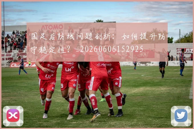 国足后防线问题剖析：如何提升防守稳定性？_20260606152925