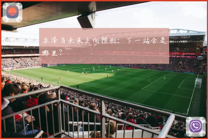 本泽马未来去向预测：下一站会是哪里？