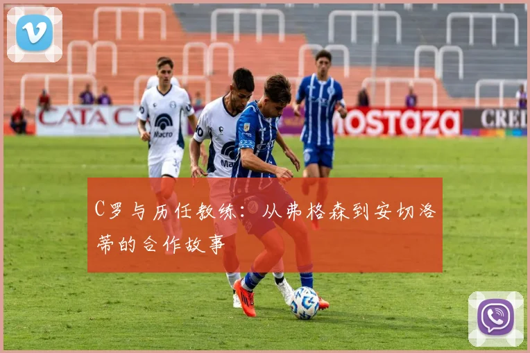 C罗与历任教练：从弗格森到安切洛蒂的合作故事