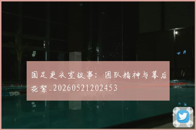 国足更衣室故事：团队精神与幕后花絮_20260521202453