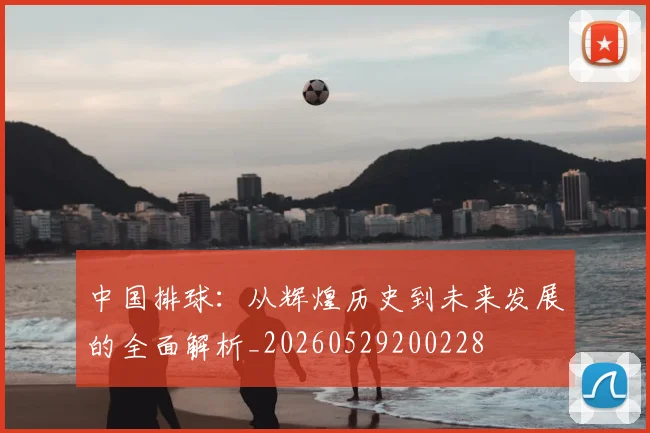 中国排球：从辉煌历史到未来发展的全面解析_20260529200228