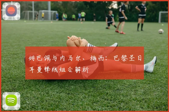 姆巴佩与内马尔、梅西：巴黎圣日耳曼锋线组合解析