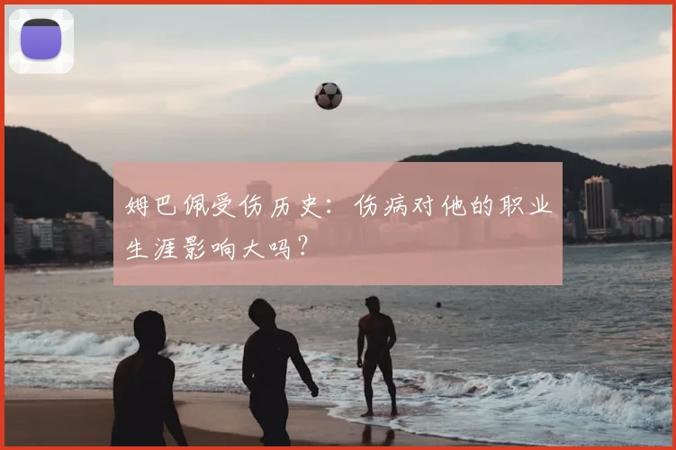 姆巴佩受伤历史：伤病对他的职业生涯影响大吗？