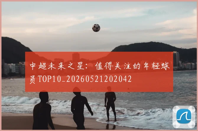 中超未来之星：值得关注的年轻球员TOP10_20260521202042