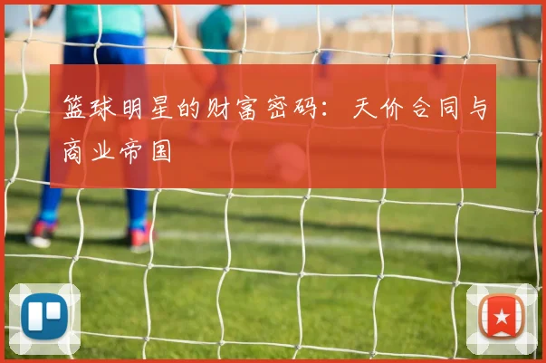 篮球明星的财富密码：天价合同与商业帝国