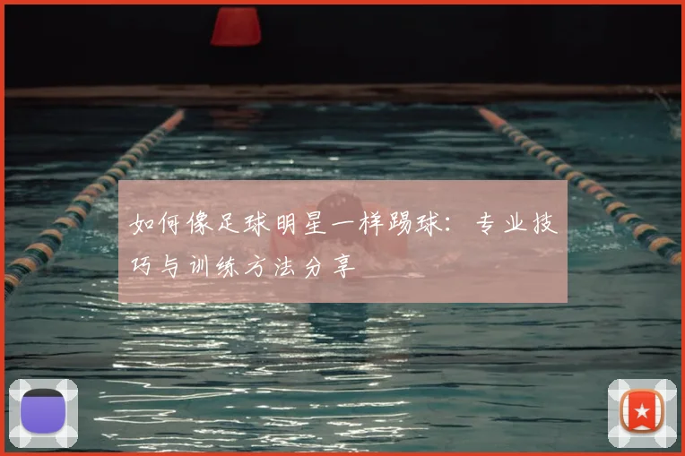 如何像足球明星一样踢球：专业技巧与训练方法分享