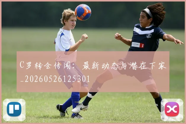 C罗转会传闻：最新动态与潜在下家_20260526125301