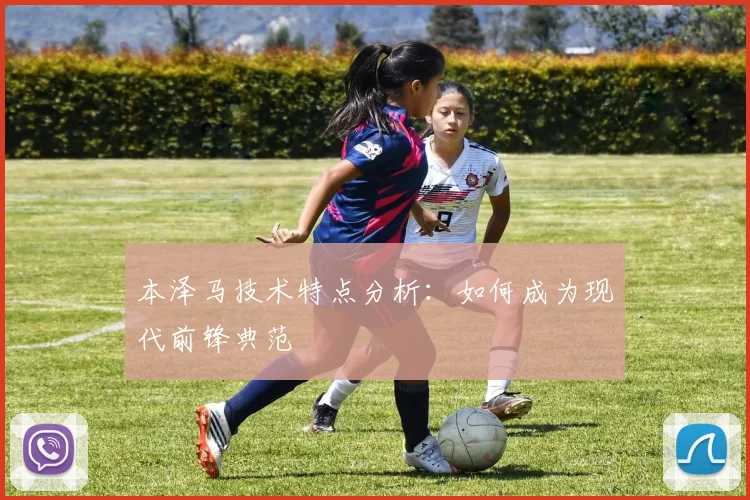 本泽马技术特点分析：如何成为现代前锋典范